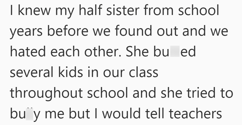 I knew my half sister from school years before we found out and we hated each other. She bu ed several kids in our class throughout school and she tried to buy me but I would tell teachers