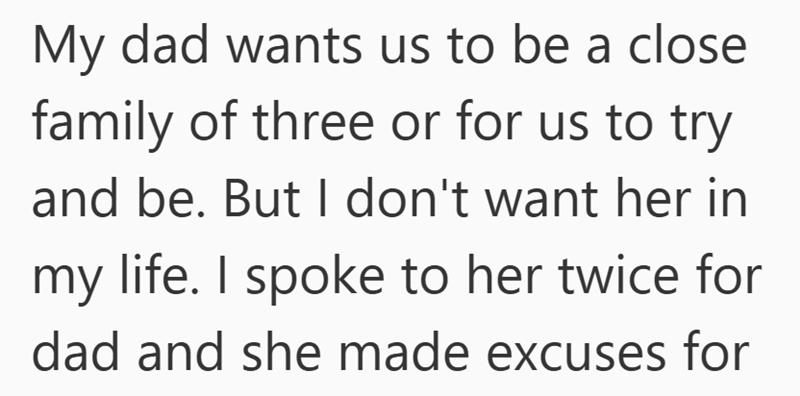 My dad wants us to be a close family of three or for us to try and be. But I don't want her in my life. I spoke to her twice for dad and she made excuses for