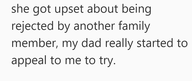 she got upset about being rejected by another family member, my dad really started to appeal to me to try.