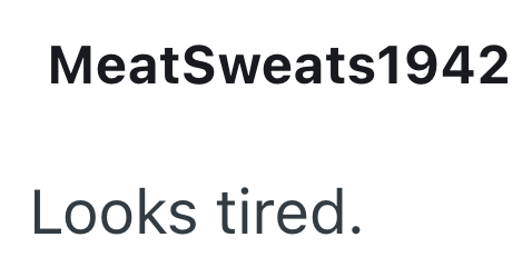 MeatSweats1942 Looks tired.