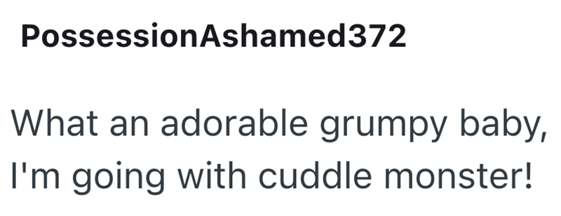 Possession Ashamed372 What an adorable grumpy baby, I'm going with cuddle monster!