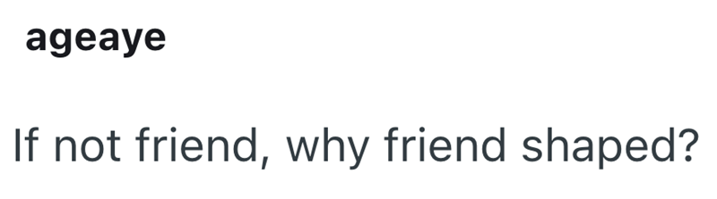 ageaye If not friend, why friend shaped?