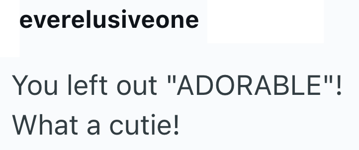 everelusiveone You left out "ADORABLE"! What a cutie!
