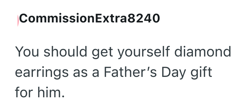 CommissionExtra8240 You should get yourself diamond earrings as a Father's Day gift for him.