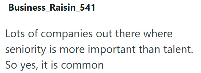 Business_Raisin_541 Lots of companies out there where seniority is more important than talent. So yes, it is common