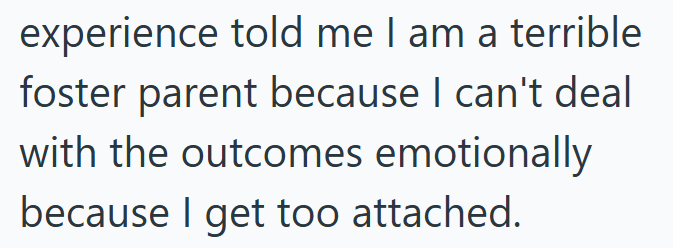 experience told me I am a terrible foster parent because I can't deal with the outcomes emotionally because I get too attached.