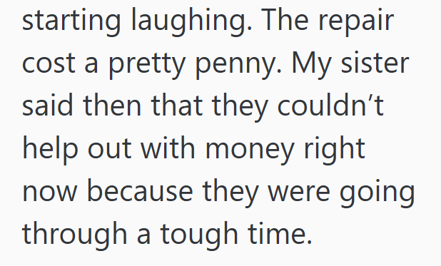 starting laughing. The repair cost a pretty penny. My sister said then that they couldn't help out with money right now because they were going through a tough time.