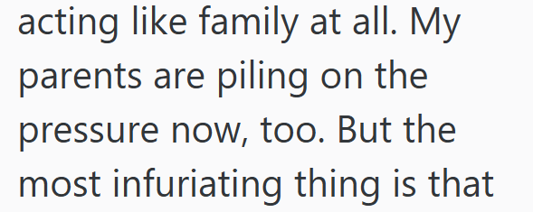 acting like family at all. My parents are piling on the pressure now, too. But the most infuriating thing is that