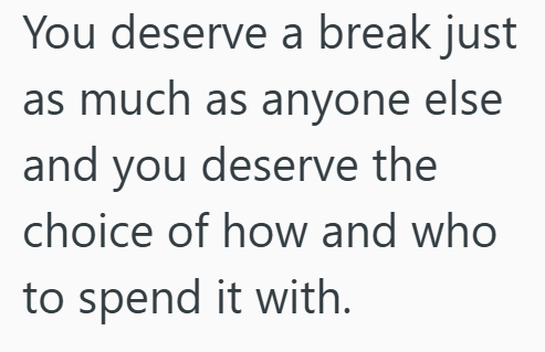 You deserve a break just as much as anyone else and you deserve the choice of how and who to spend it with.