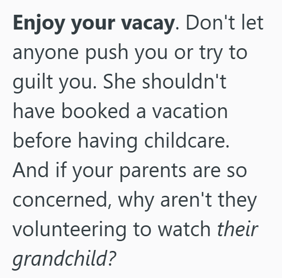 Enjoy your vacay. Don't let anyone push you or try to guilt you. She shouldn't have booked a vacation before having childcare. And if your parents are so concerned, why aren't they volunteering to watch their grandchild?