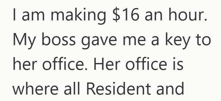 I am making $16 an hour. My boss gave me a key to her office. Her office is where all Resident and