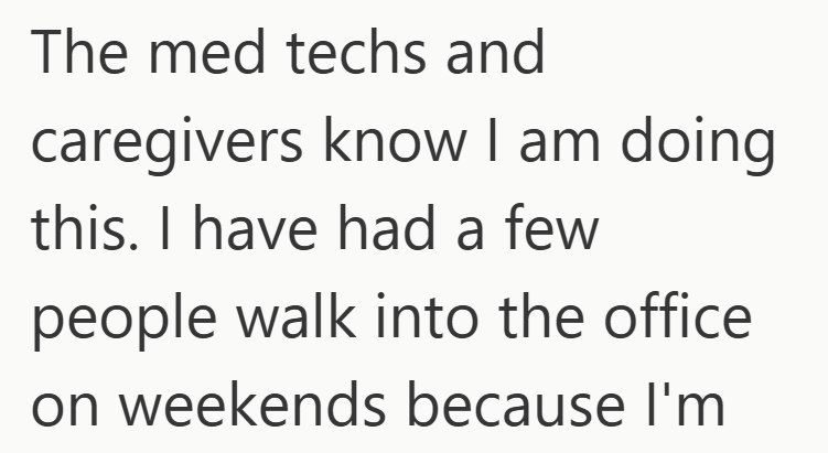 The med techs and caregivers know I am doing. this. I have had a few people walk into the office on weekends because I'm