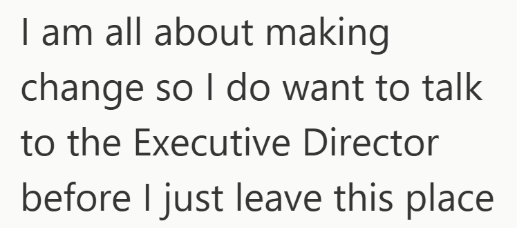 I am all about making change so I do want to talk to the Executive Director before I just leave this place