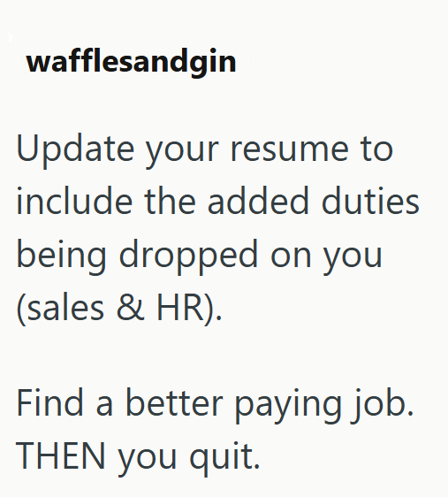 wafflesandgin Update your resume to include the added duties being dropped on you (sales & HR). Find a better paying job. THEN you quit.