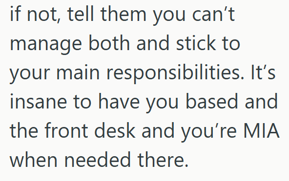 if not, tell them you can't manage both and stick to your main responsibilities. It's insane to have you based and the front desk and you're MIA when needed there.