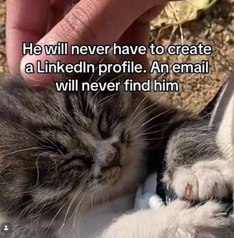 He will never have to create a LinkedIn profile. An email will never find him