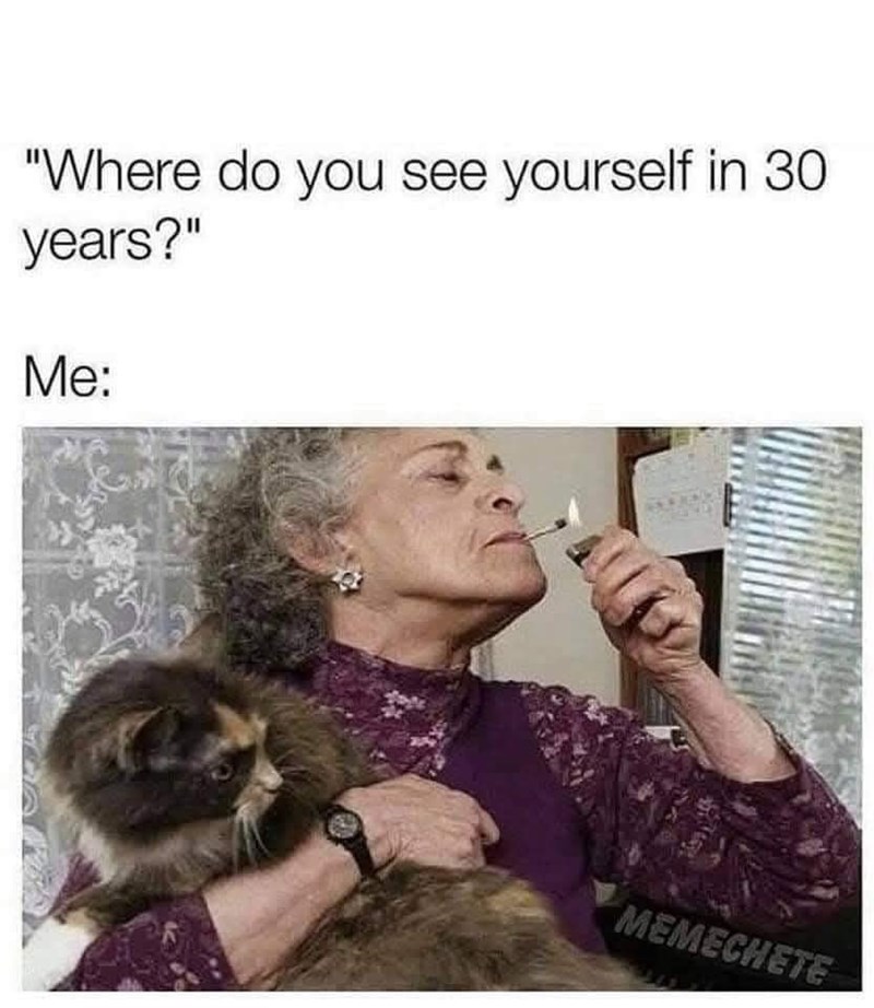 "Where do you see yourself in 30 years?" Me: MEMECHETE