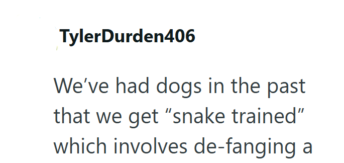 Tyler Durden406 We've had dogs in the past that we get "snake trained" which involves de-fanging a