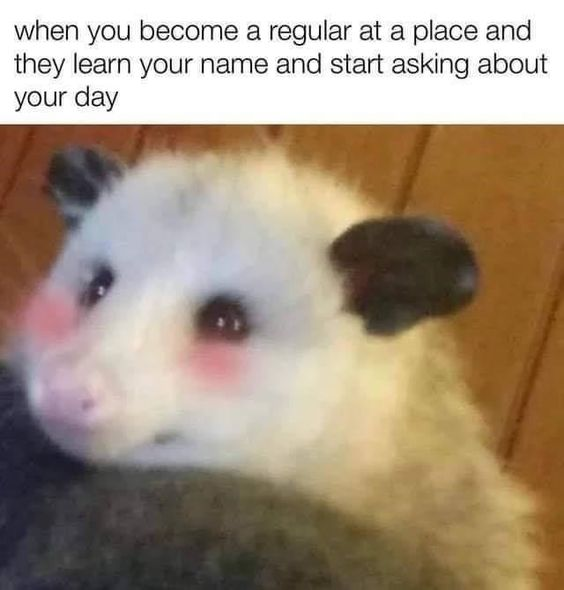when you become a regular at a place and they learn your name and start asking about your day