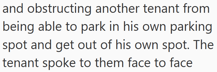 and obstructing another tenant from being able to park in his own parking spot and get out of his own spot. The tenant spoke to them face to face