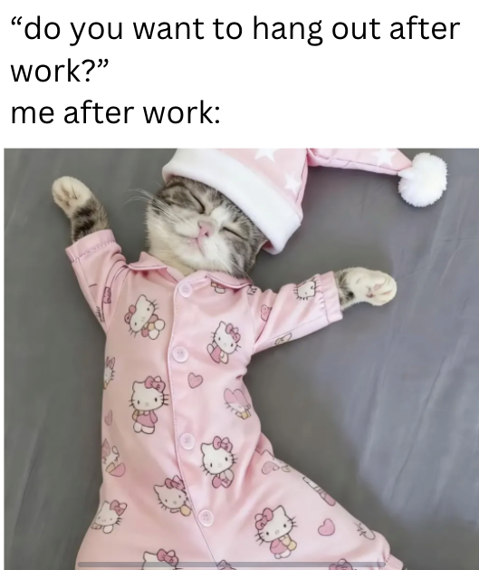 "do you want to hang out after work?" me after work: