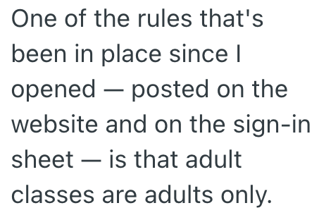 One of the rules that's been in place since I opened posted on the website and on the sign-in sheet is that adult classes are adults only.