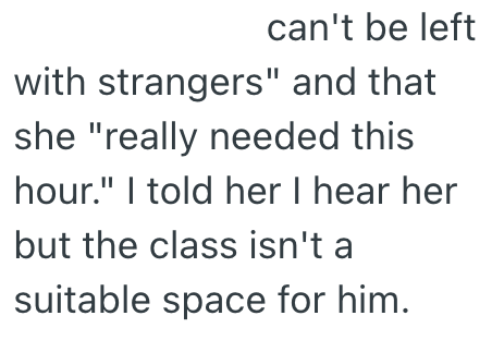 can't be left with strangers" and that she "really needed this hour." I told her I hear her but the class isn't a suitable space for him.