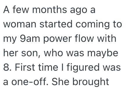 A few months ago a woman started coming to my 9am power flow with her son, who was maybe 8. First time I figured was a one-off. She brought