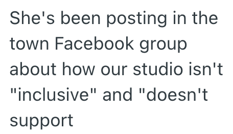 She's been posting in the town Facebook group about how our studio isn't "inclusive" and "doesn't support
