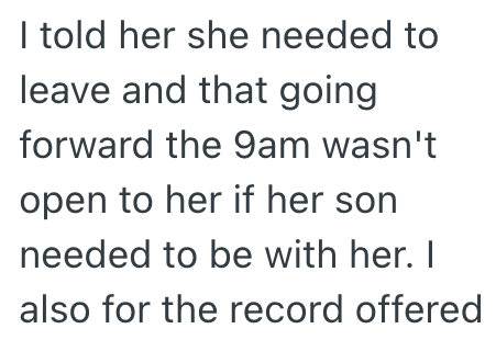 I told her she needed to leave and that going forward the 9am wasn't open to her if her son needed to be with her. I also for the record offered