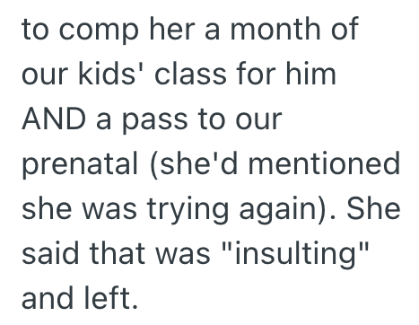 to comp her a month of our kids' class for him AND a pass to our prenatal (she'd mentioned she was trying again). She said that was "insulting" and left.