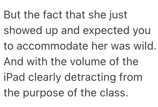 But the fact that she just showed up and expected you to accommodate her was wild. And with the volume of the iPad clearly detracting from the purpose of the class.