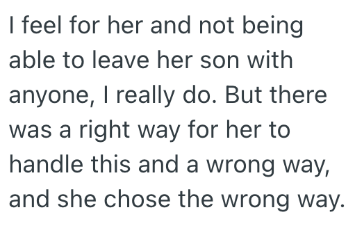 I feel for her and not being able to leave her son with anyone, I really do. But there was a right way for her to handle this and a wrong way, and she chose the wrong way.