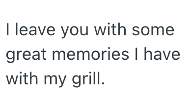 I leave you with some great memories I have with my grill.
