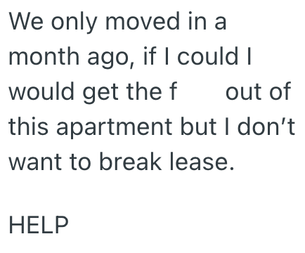 We only moved in a month ago, if I could I would get the f out of this apartment but I don't want to break lease. HELP