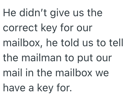 He didn't give us the correct key for our mailbox, he told us to tell the mailman to put our mail in the mailbox we have a key for.