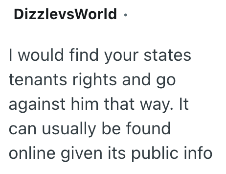 DizzlevsWorld ⚫ I would find your states tenants rights and go against him that way. It can usually be found online given its public info
