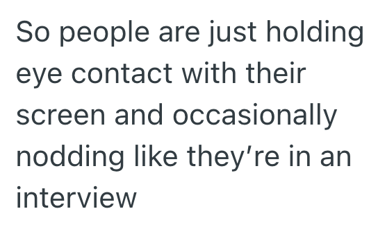 So people are just holding eye contact with their screen and occasionally nodding like they're in an interview