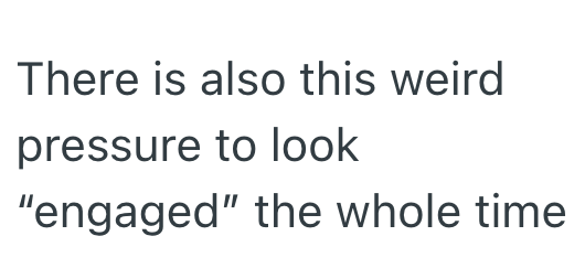 There is also this weird pressure to look "engaged" the whole time