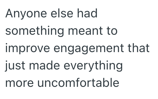 Anyone else had something meant to improve engagement that just made everything more uncomfortable