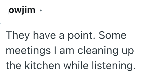 owjim ⚫ They have a point. Some meetings I am cleaning up the kitchen while listening.