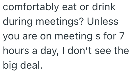 comfortably eat or drink during meetings? Unless you are on meeting s for 7 hours a day, I don't see the big deal.