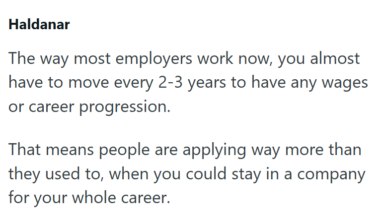 Haldanar The way most employers work now, you almost have to move every 2-3 years to have any wages or career progression. That means people are applying way more than they used to, when you could stay in a company for your whole career.