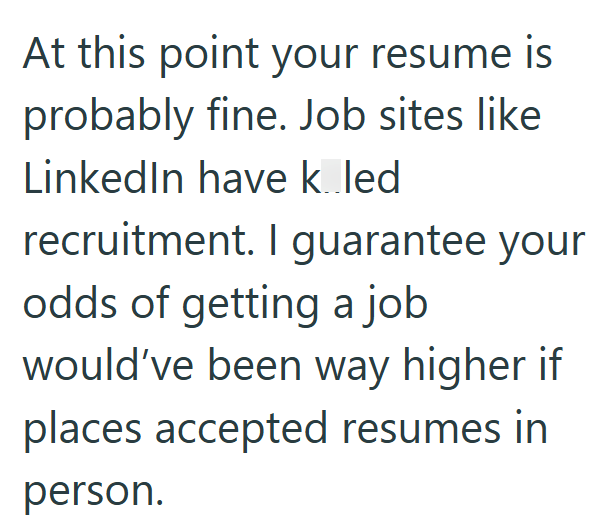 At this point your resume is probably fine. Job sites like LinkedIn have kled recruitment. I guarantee your odds of getting a job would've been way higher if places accepted resumes in person.