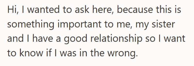 Hi, I wanted to ask here, because this is something important to me, my sister and I have a good relationship so I want to know if I was in the wrong.