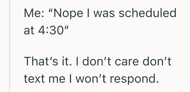 Me: "Nope I was scheduled at 4:30" That's it. I don't care don't text me I won't respond.
