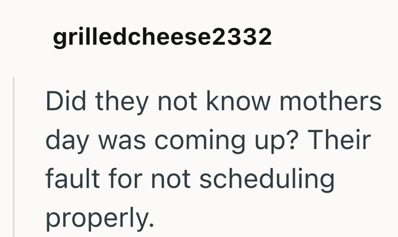 grilledcheese2332 Did they not know mothers day was coming up? Their fault for not scheduling properly.