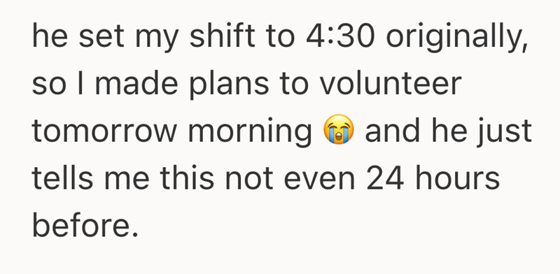 he set my shift to 4:30 originally, so I made plans to volunteer tomorrow morning and he just tells me this not even 24 hours before.