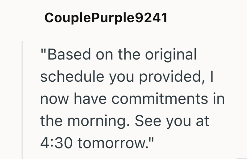 CouplePurple9241 "Based on the original schedule you provided, I now have commitments in the morning. See you at 4:30 tomorrow."