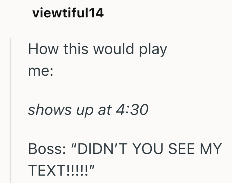 viewtiful14 How this would play me: shows up at 4:30 Boss: "DIDN'T YOU SEE MY TEXT!!!!!"